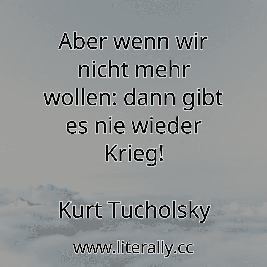 Aber wenn wir nicht mehr wollen: dann gibt es nie wieder Krieg!
Kurt Tucholsky
