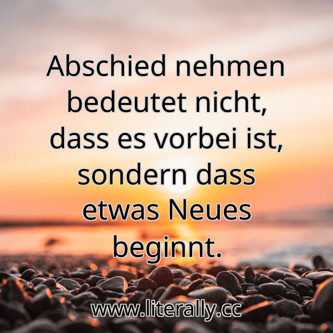 Abschied nehmen bedeutet nicht, dass es vorbei ist, sondern dass etwas Neues beginnt.
