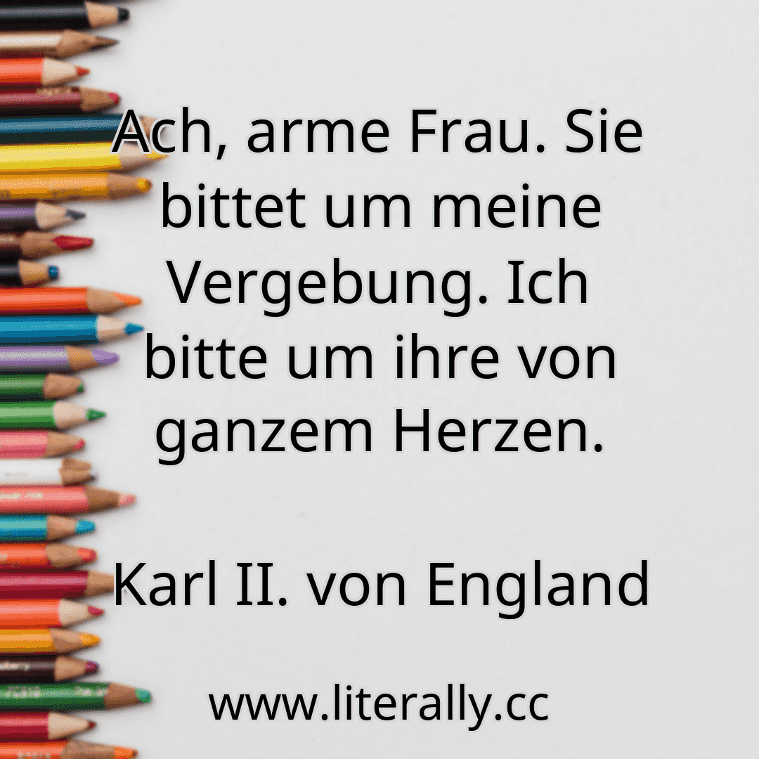 Ach, arme Frau. Sie bittet um meine Vergebung. Ich bitte um ihre von ganzem Herzen.
Karl II. von England
