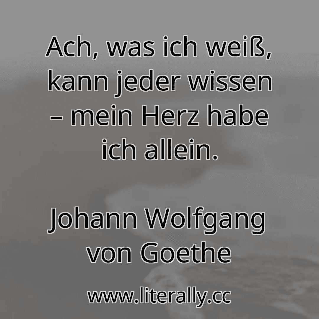 Ach, was ich weiß, kann jeder wissen – mein Herz habe ich allein.
Johann Wolfgang von Goethe
