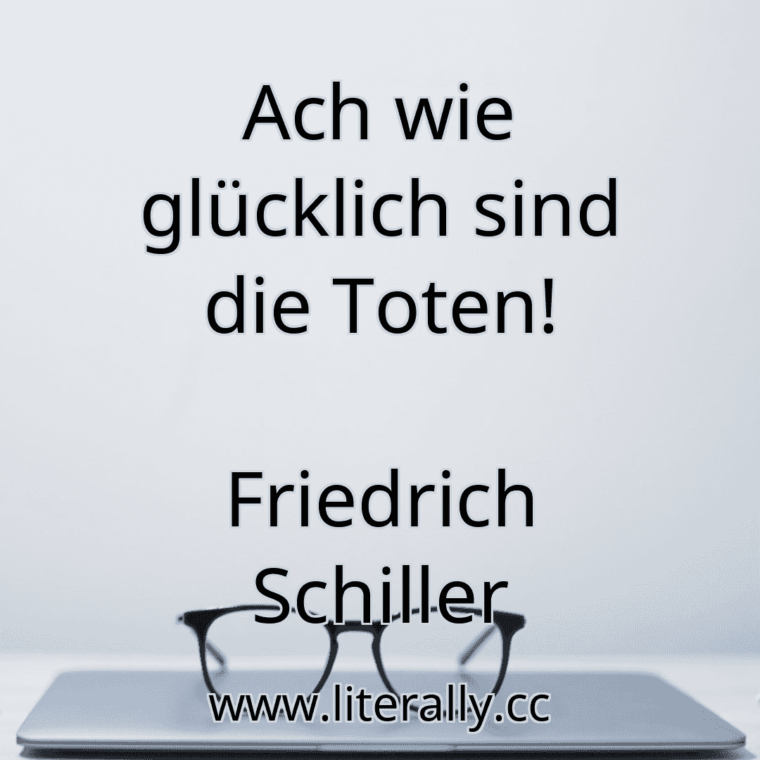 Ach wie glücklich sind die Toten!
Friedrich Schiller
