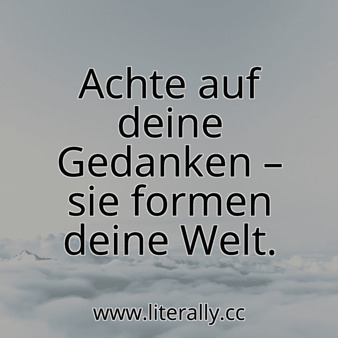 Achte auf deine Gedanken – sie formen deine Welt.
