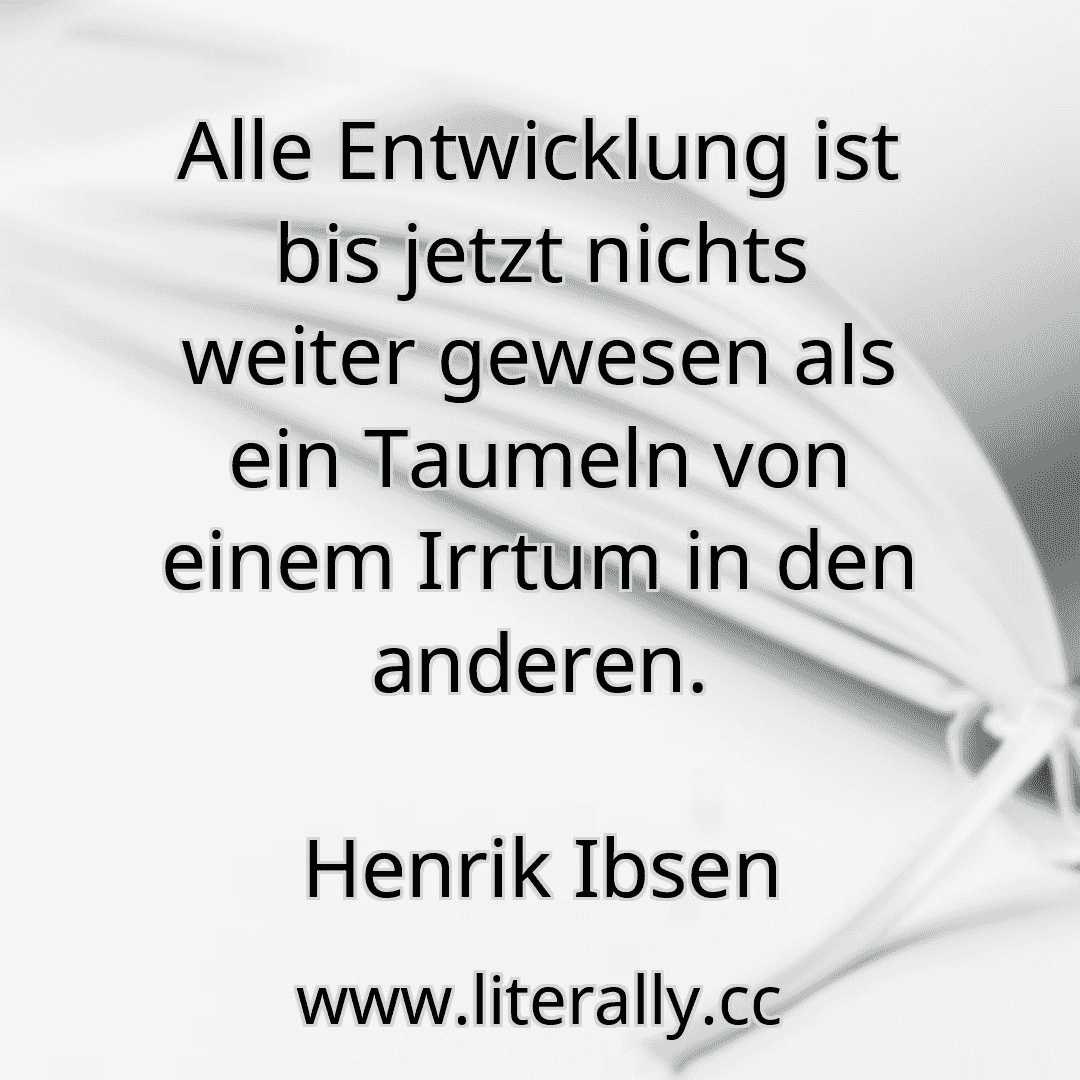 Alle Entwicklung ist bis jetzt nichts weiter gewesen als ein Taumeln von einem Irrtum in den anderen.
Henrik Ibsen
