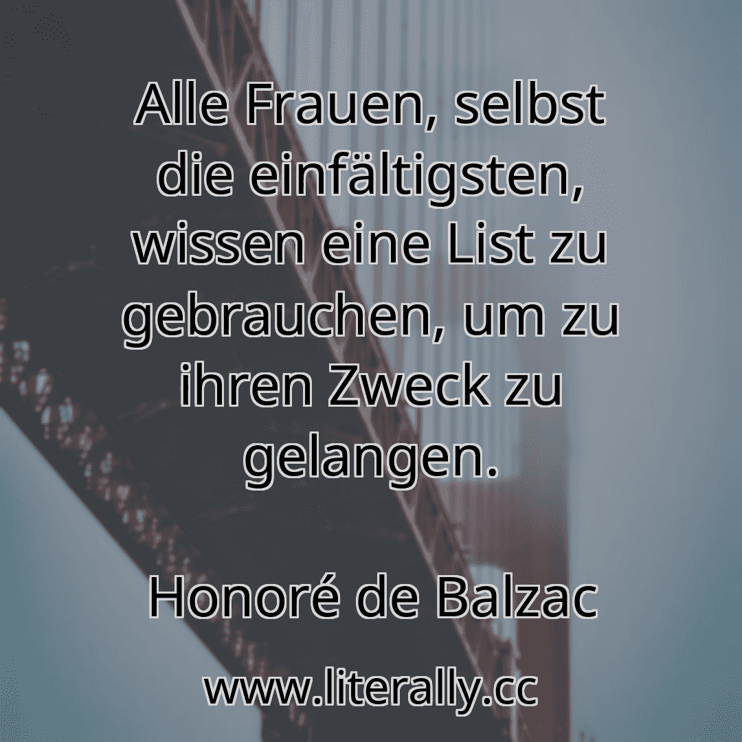 Alle Frauen, selbst die einfältigsten, wissen eine List zu gebrauchen, um zu ihren Zweck zu gelangen.
Honoré de Balzac
