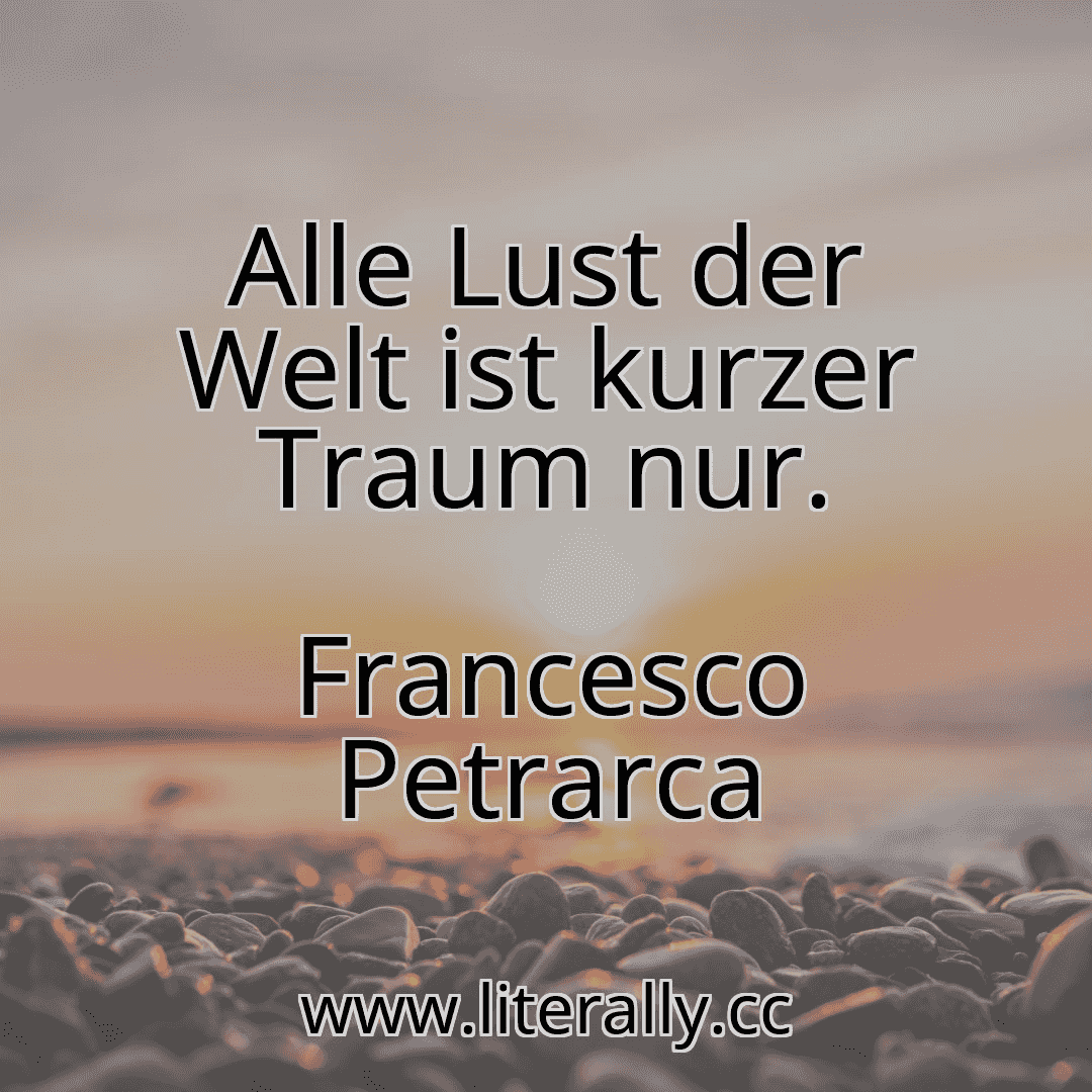 Alle Lust der Welt ist kurzer Traum nur.
Francesco Petrarca
