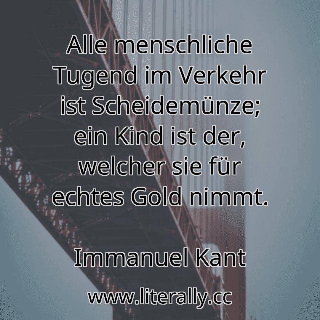 Alle menschliche Tugend im Verkehr ist Scheidemünze; ein Kind ist der, welcher sie für echtes Gold nimmt.
Immanuel Kant

