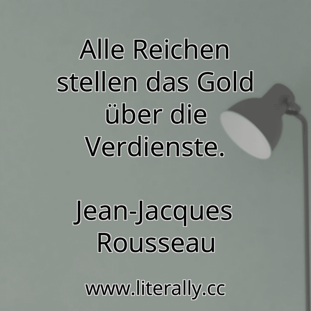Alle Reichen stellen das Gold über die Verdienste.
Jean-Jacques Rousseau
