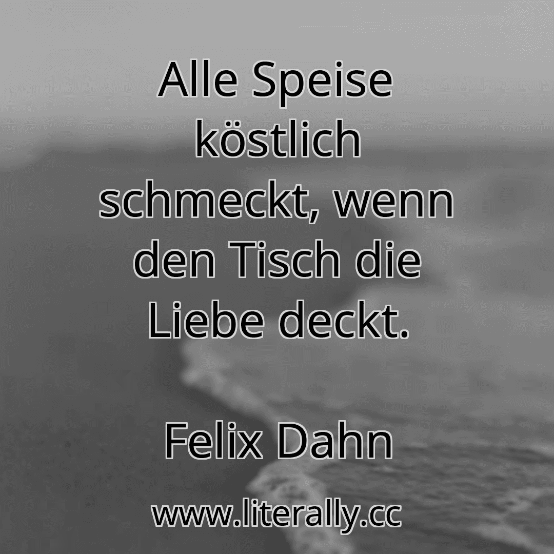 Alle Speise köstlich schmeckt, wenn den Tisch die Liebe deckt.
Felix Dahn
