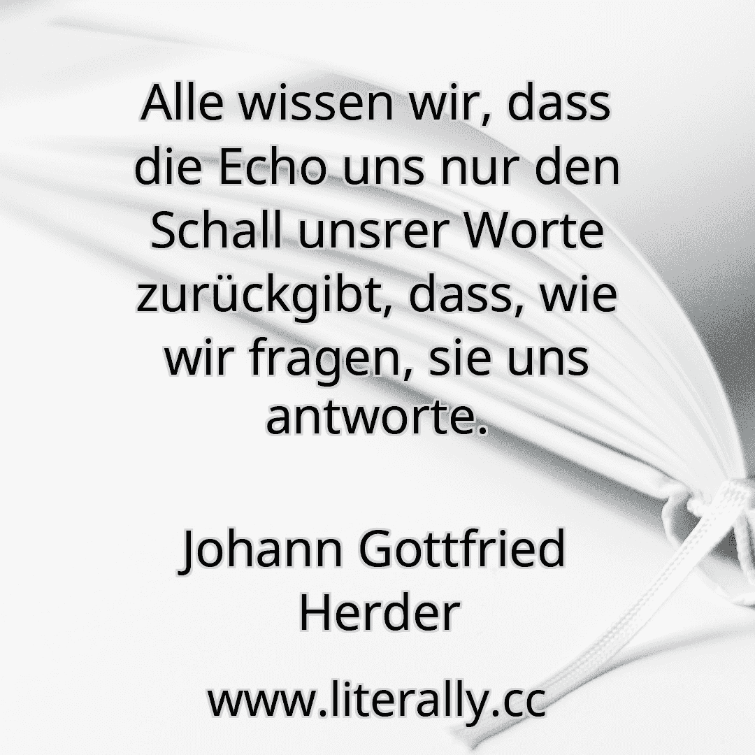 Alle wissen wir, dass die Echo uns nur den Schall unsrer Worte zurückgibt, dass, wie wir fragen, sie uns antworte.
Johann Gottfried Herder
