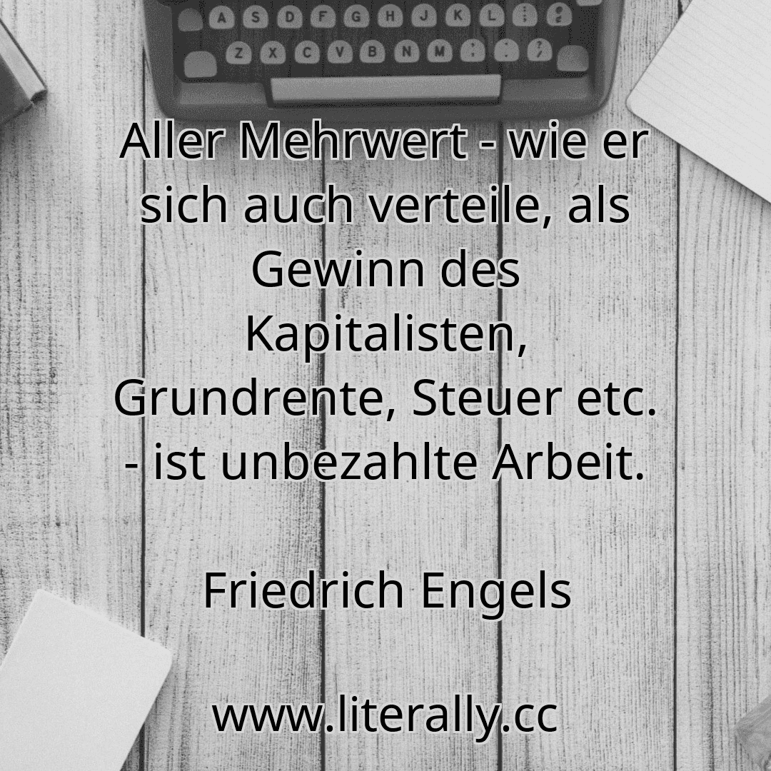 Aller Mehrwert - wie er sich auch verteile, als Gewinn des Kapitalisten, Grundrente, Steuer etc. - ist unbezahlte Arbeit.
Friedrich Engels
