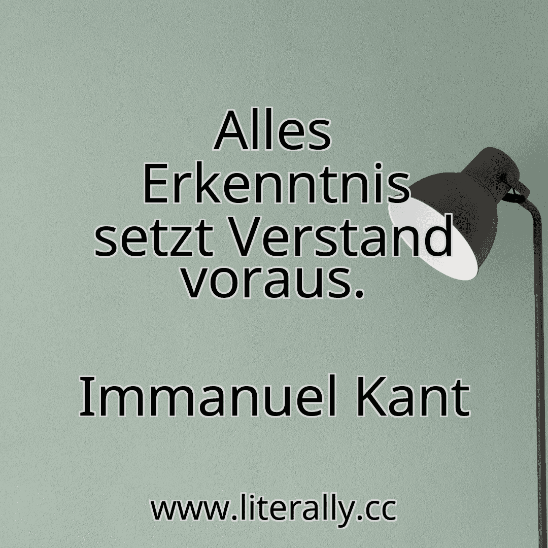 Alles Erkenntnis setzt Verstand voraus.
Immanuel Kant

