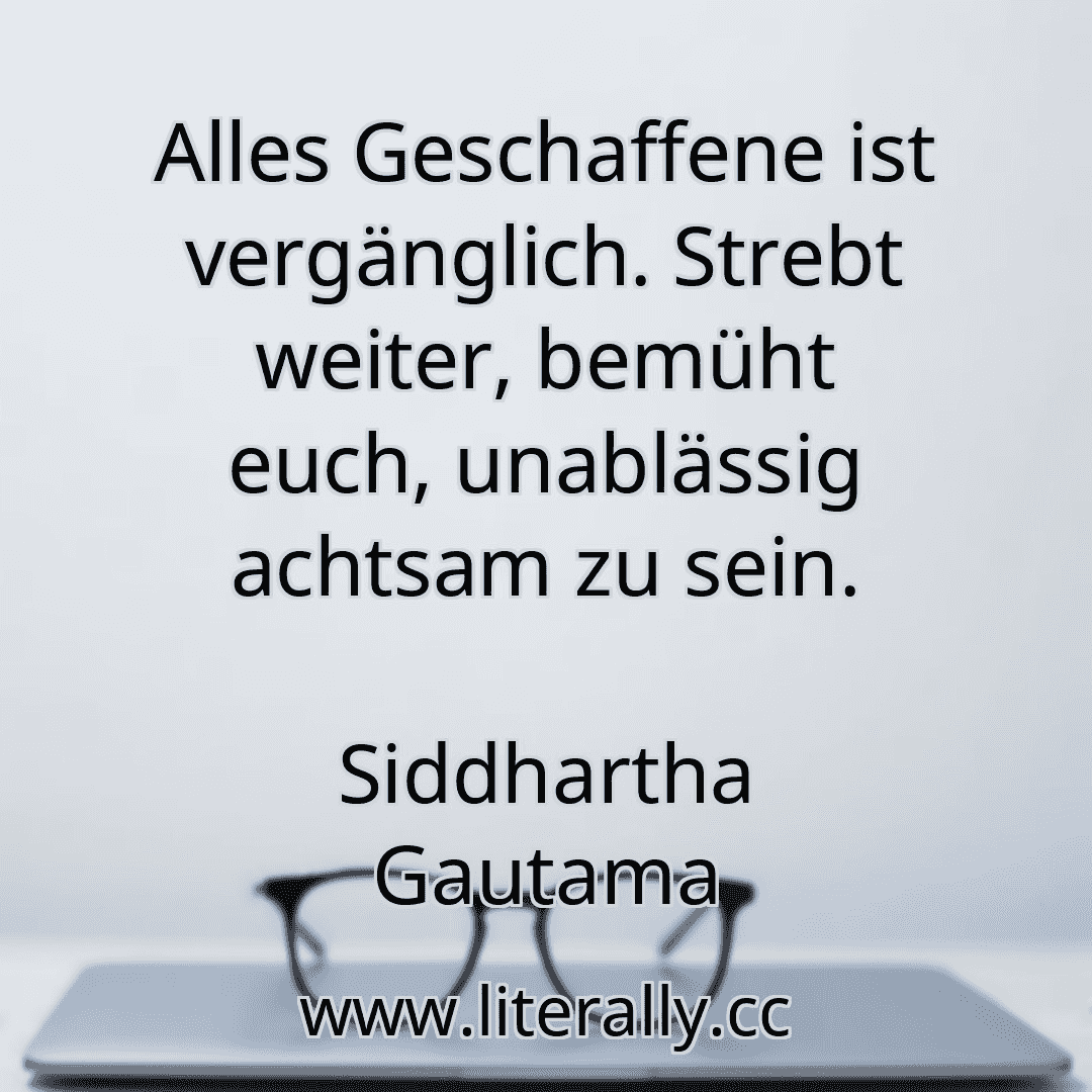 Alles Geschaffene ist vergänglich. Strebt weiter, bemüht euch, unablässig achtsam zu sein.
Siddhartha Gautama
