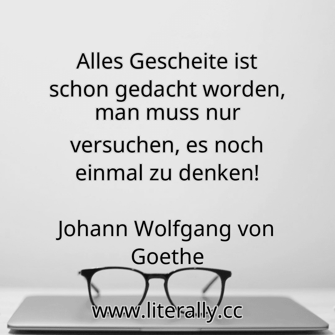 Alles Gescheite ist schon gedacht worden, man muss nur versuchen, es noch einmal zu denken!
Johann Wolfgang von Goethe
