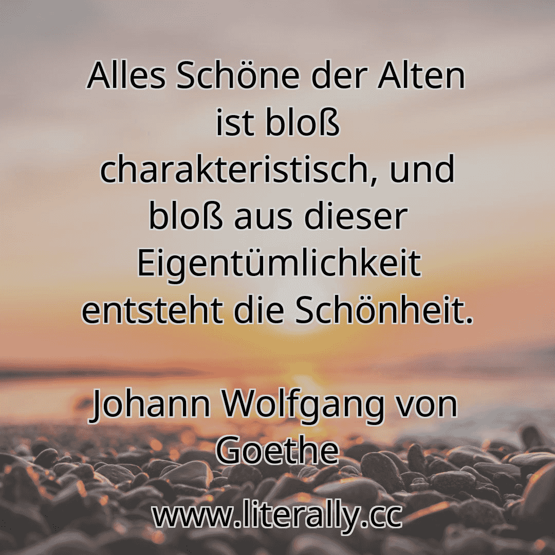 Alles Schöne der Alten ist bloß charakteristisch, und bloß aus dieser Eigentümlichkeit entsteht die Schönheit.
Johann Wolfgang von Goethe
