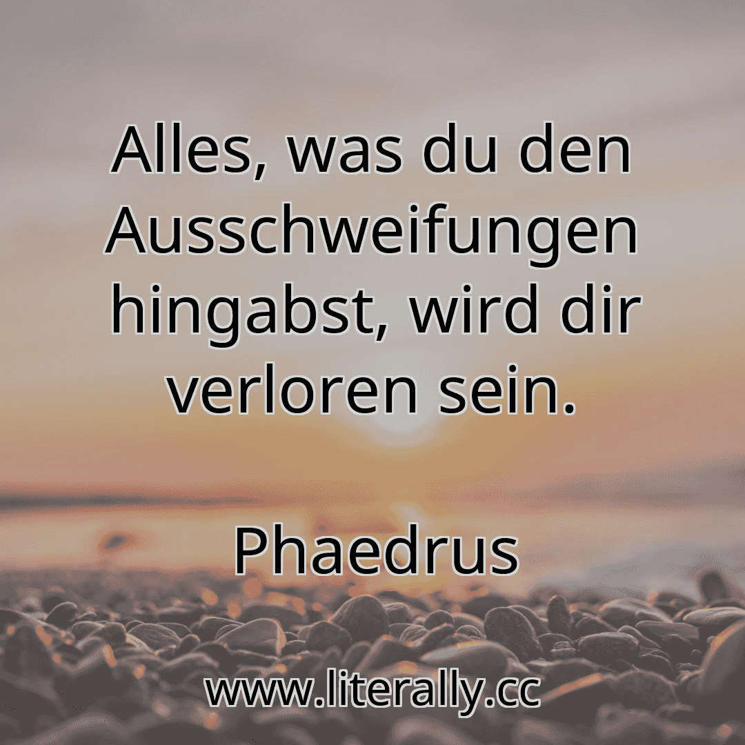 Alles, was du den Ausschweifungen hingabst, wird dir verloren sein.
Phaedrus

