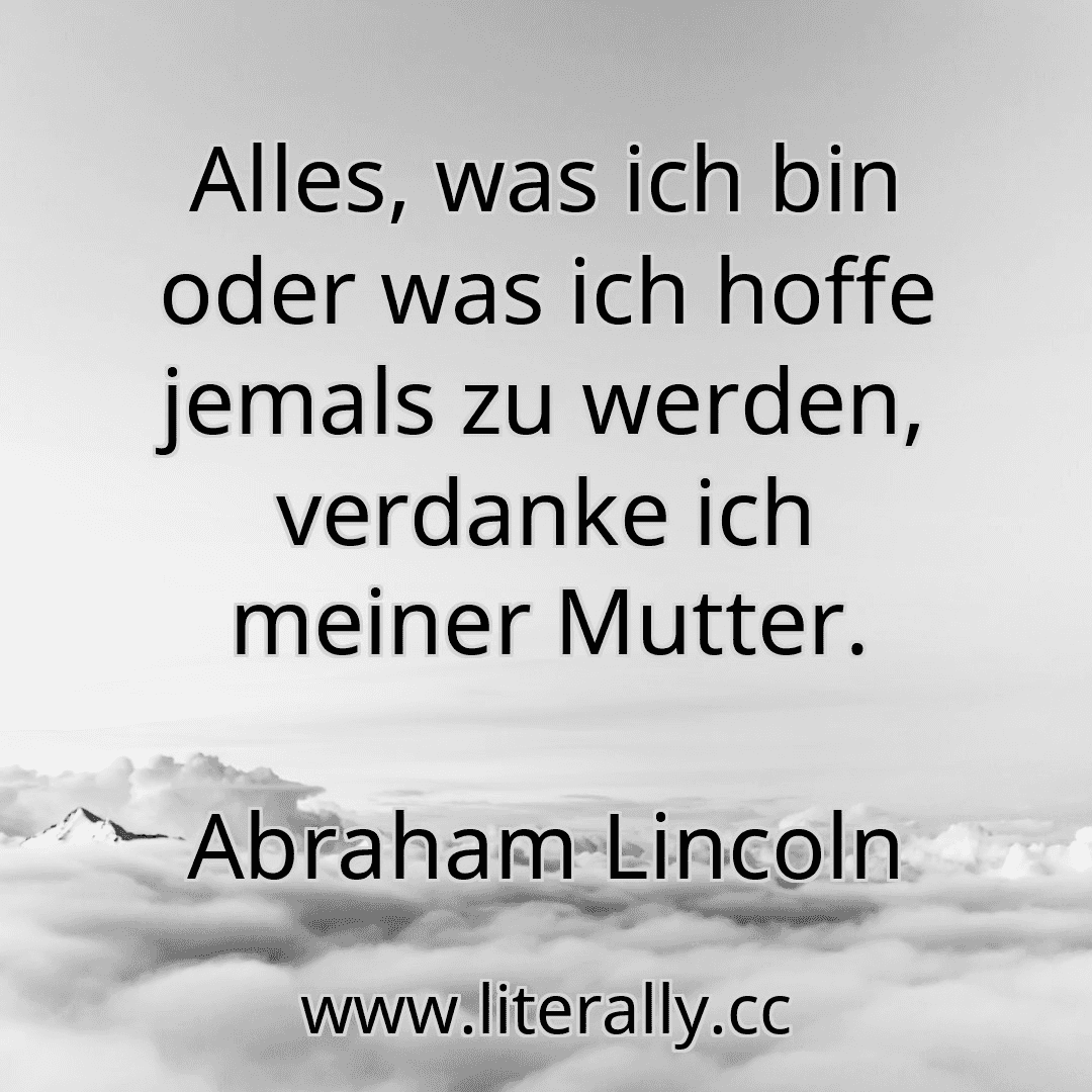 Alles, was ich bin oder was ich hoffe jemals zu werden, verdanke ich meiner Mutter.
Abraham Lincoln

