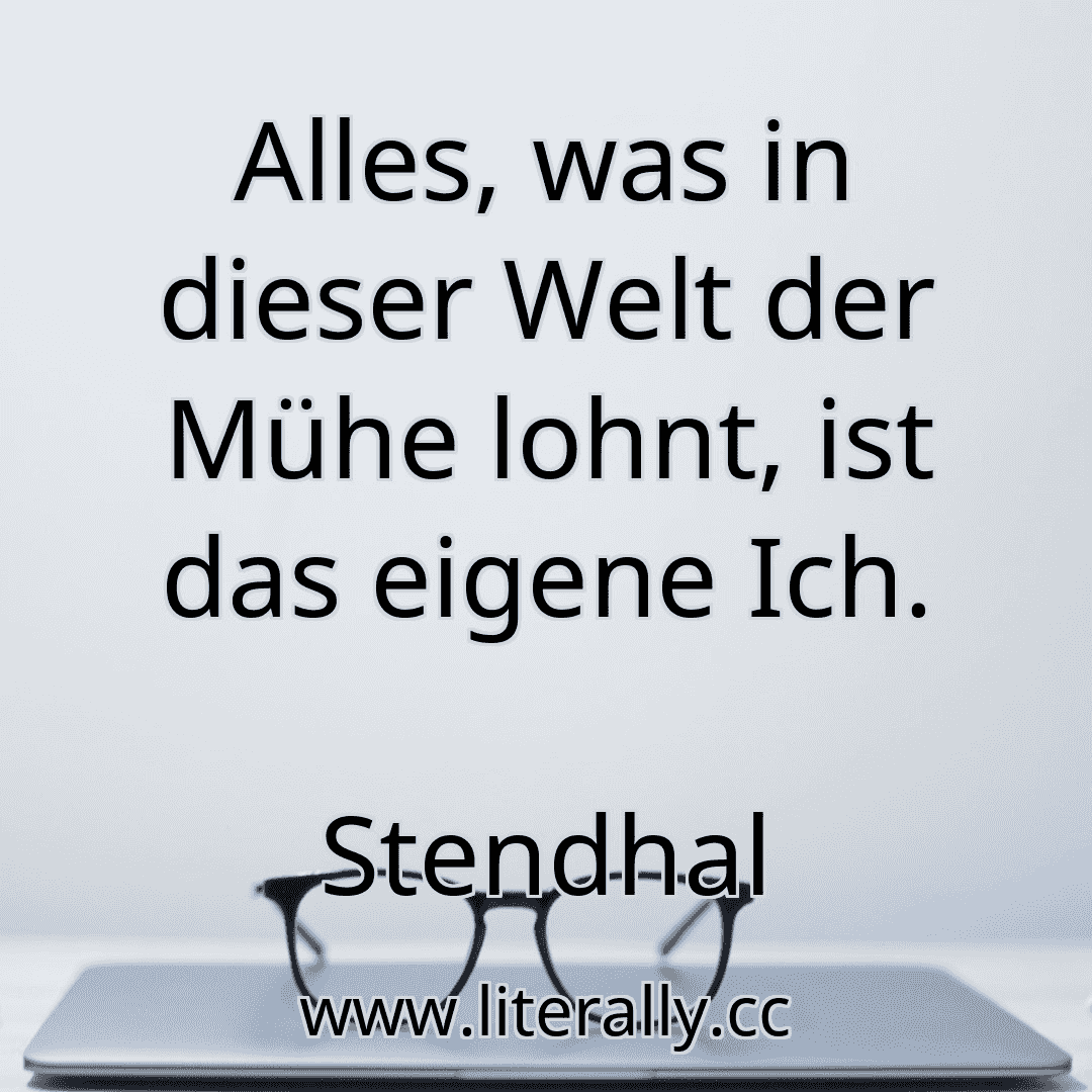 Alles, was in dieser Welt der Mühe lohnt, ist das eigene Ich.
Stendhal
