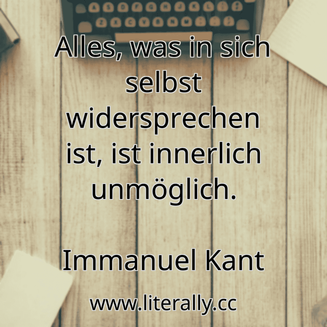 Alles, was in sich selbst widersprechen ist, ist innerlich unmöglich.
Immanuel Kant
