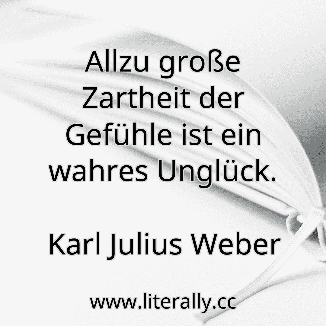 Allzu große Zartheit der Gefühle ist ein wahres Unglück.
Karl Julius Weber

