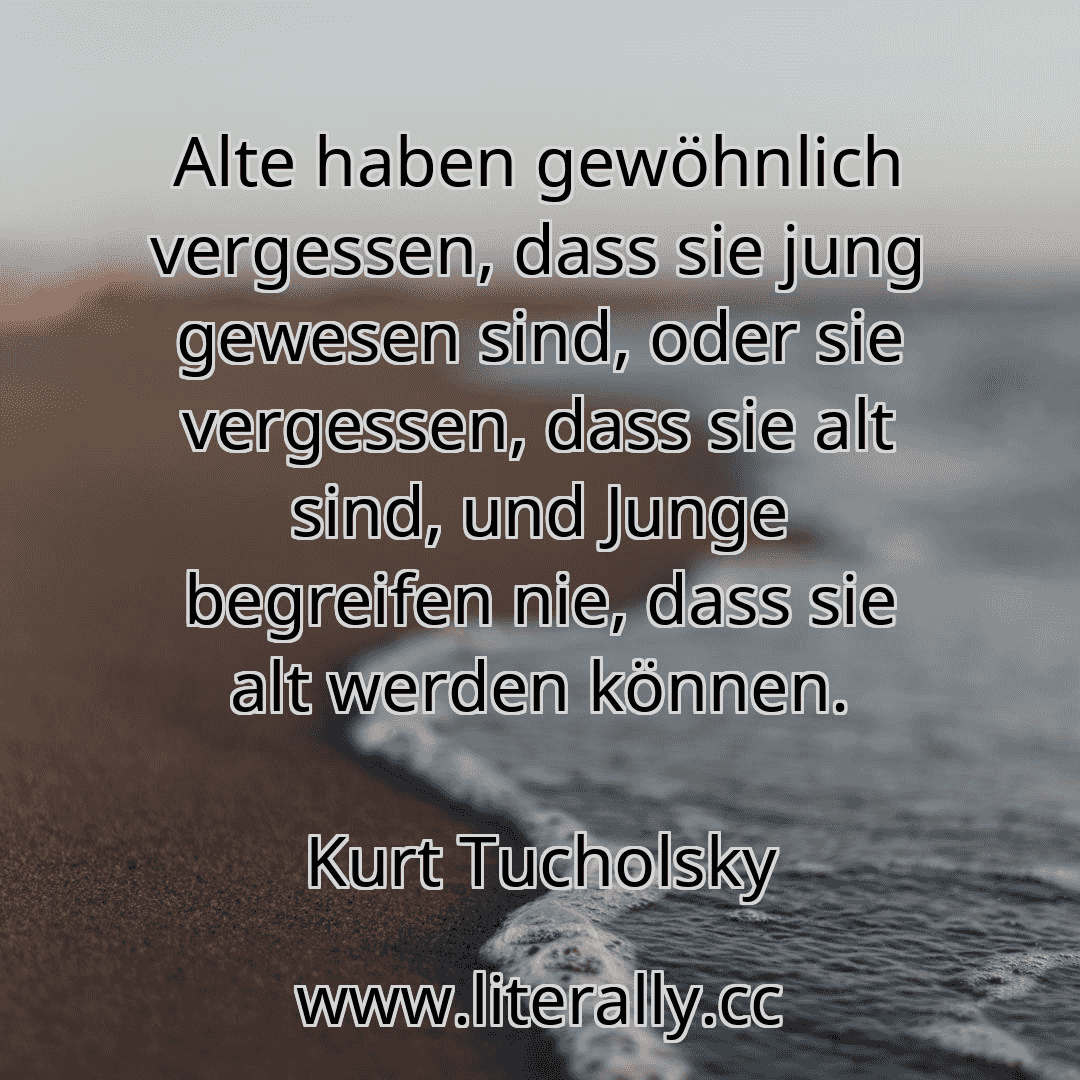 Alte haben gewöhnlich vergessen, dass sie jung gewesen sind, oder sie vergessen, dass sie alt sind, und Junge begreifen nie, dass sie alt werden können.
Kurt Tucholsky
