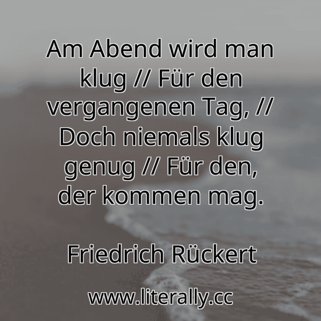 Am Abend wird man klug // Für den vergangenen Tag, // Doch niemals klug genug // Für den, der kommen mag.
Friedrich Rückert
