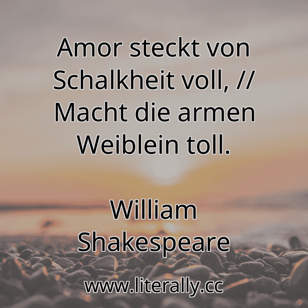 Amor steckt von Schalkheit voll, // Macht die armen Weiblein toll.
William Shakespeare
