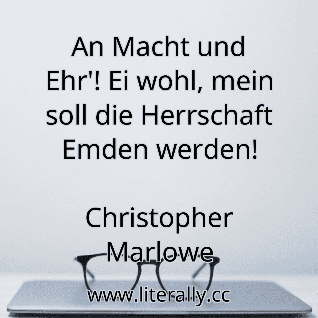 An Macht und Ehr'! Ei wohl, mein soll die Herrschaft Emden werden!
Christopher Marlowe
