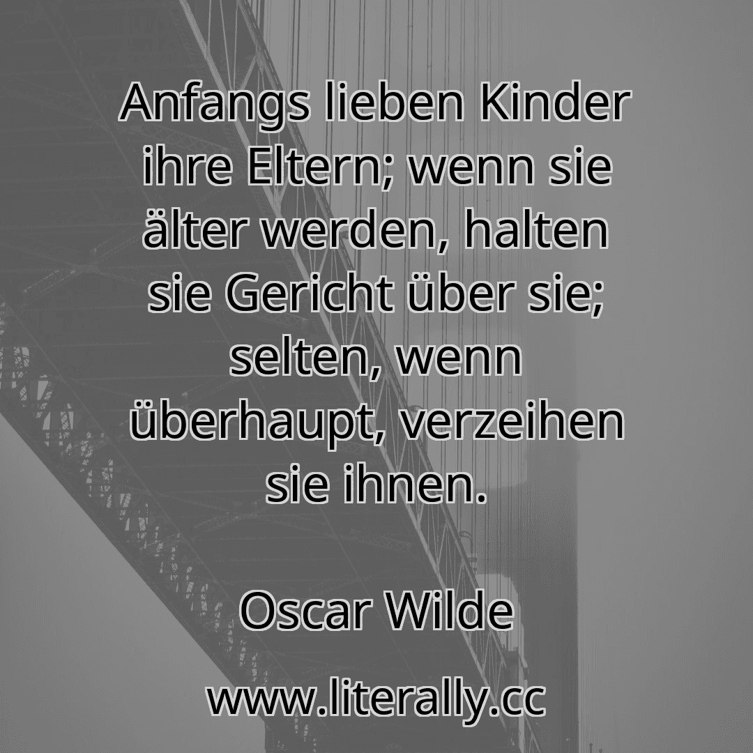 Anfangs lieben Kinder ihre Eltern; wenn sie älter werden, halten sie Gericht über sie; selten, wenn überhaupt, verzeihen sie ihnen.
Oscar Wilde
