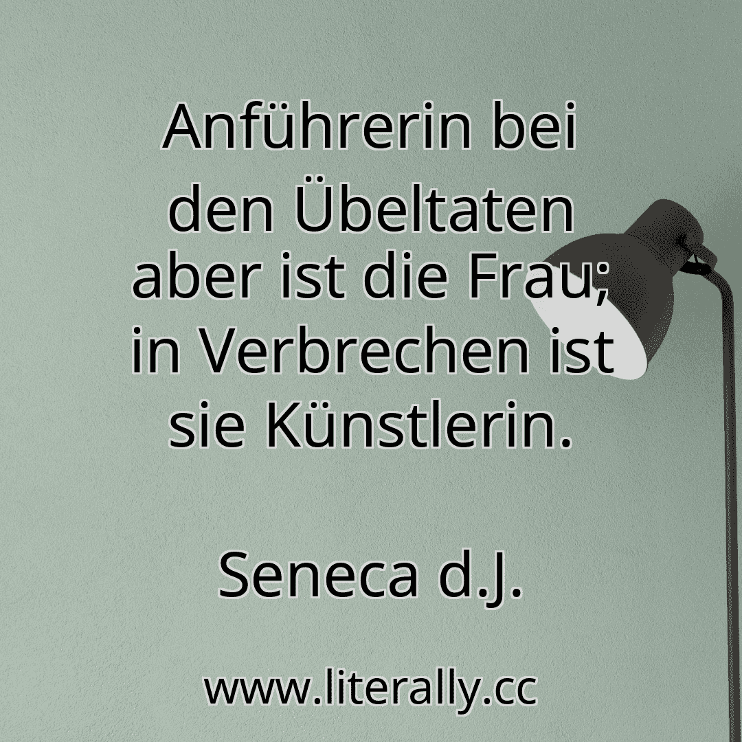 Anführerin bei den Übeltaten aber ist die Frau; in Verbrechen ist sie Künstlerin.
Seneca d.J.
