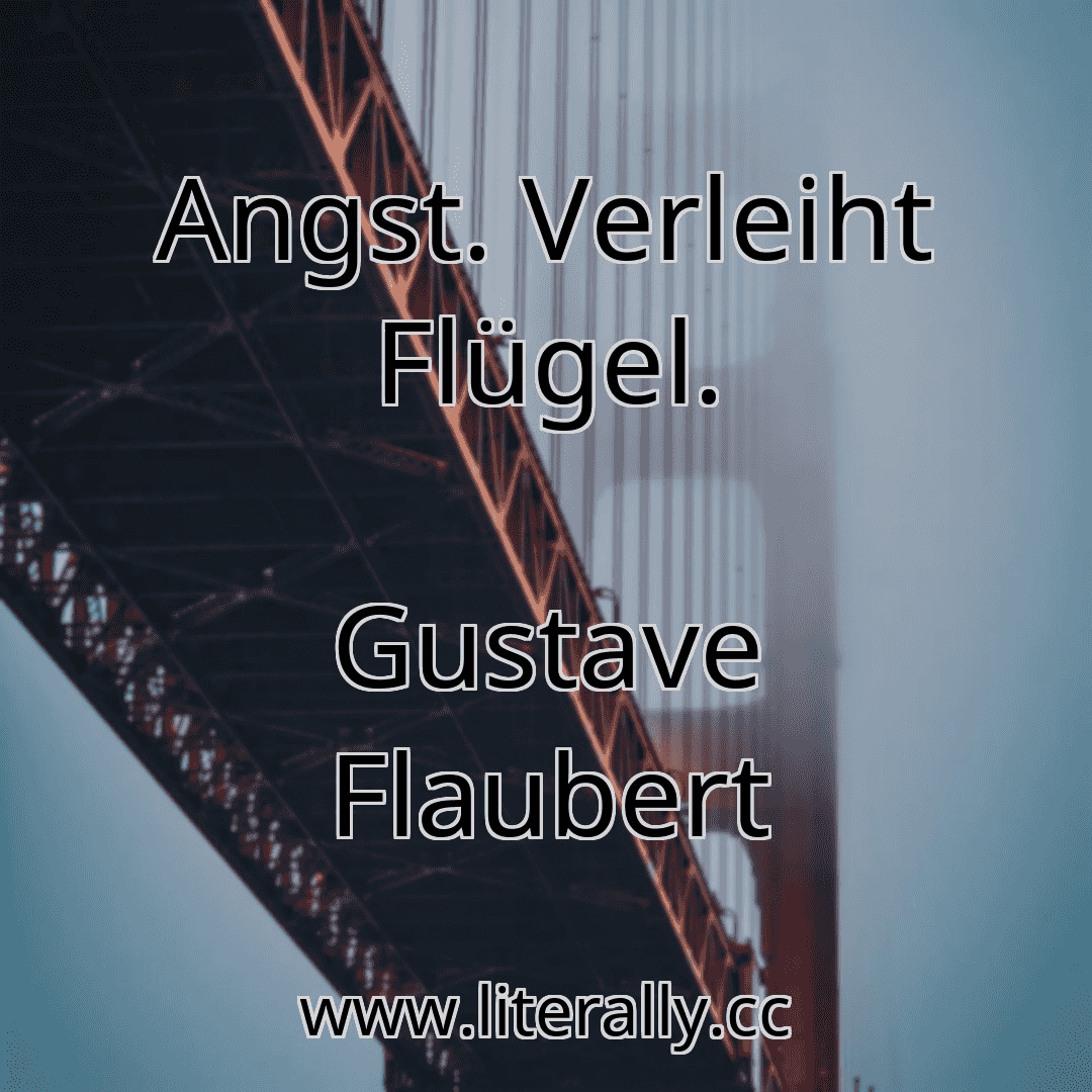 Angst. Verleiht Flügel.
Gustave Flaubert
