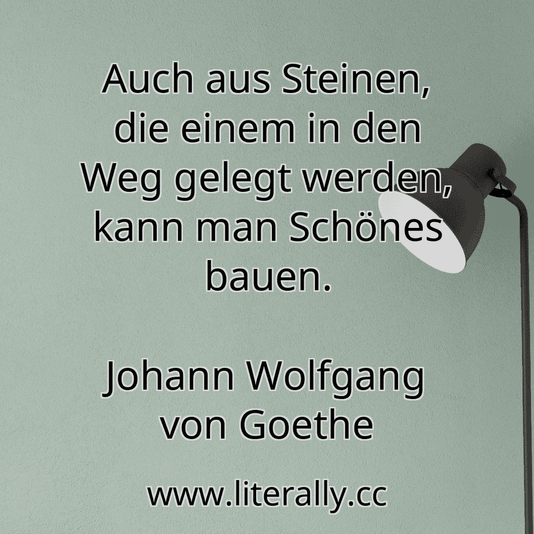 Auch aus Steinen, die einem in den Weg gelegt werden, kann man Schönes bauen.
Johann Wolfgang von Goethe
