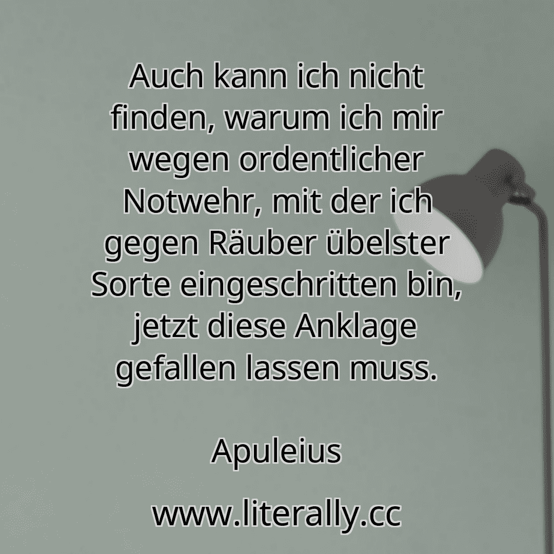 Auch kann ich nicht finden, warum ich mir wegen ordentlicher Notwehr, mit der ich gegen Räuber übelster Sorte eingeschritten bin, jetzt diese Anklage gefallen lassen muss.
Apuleius
