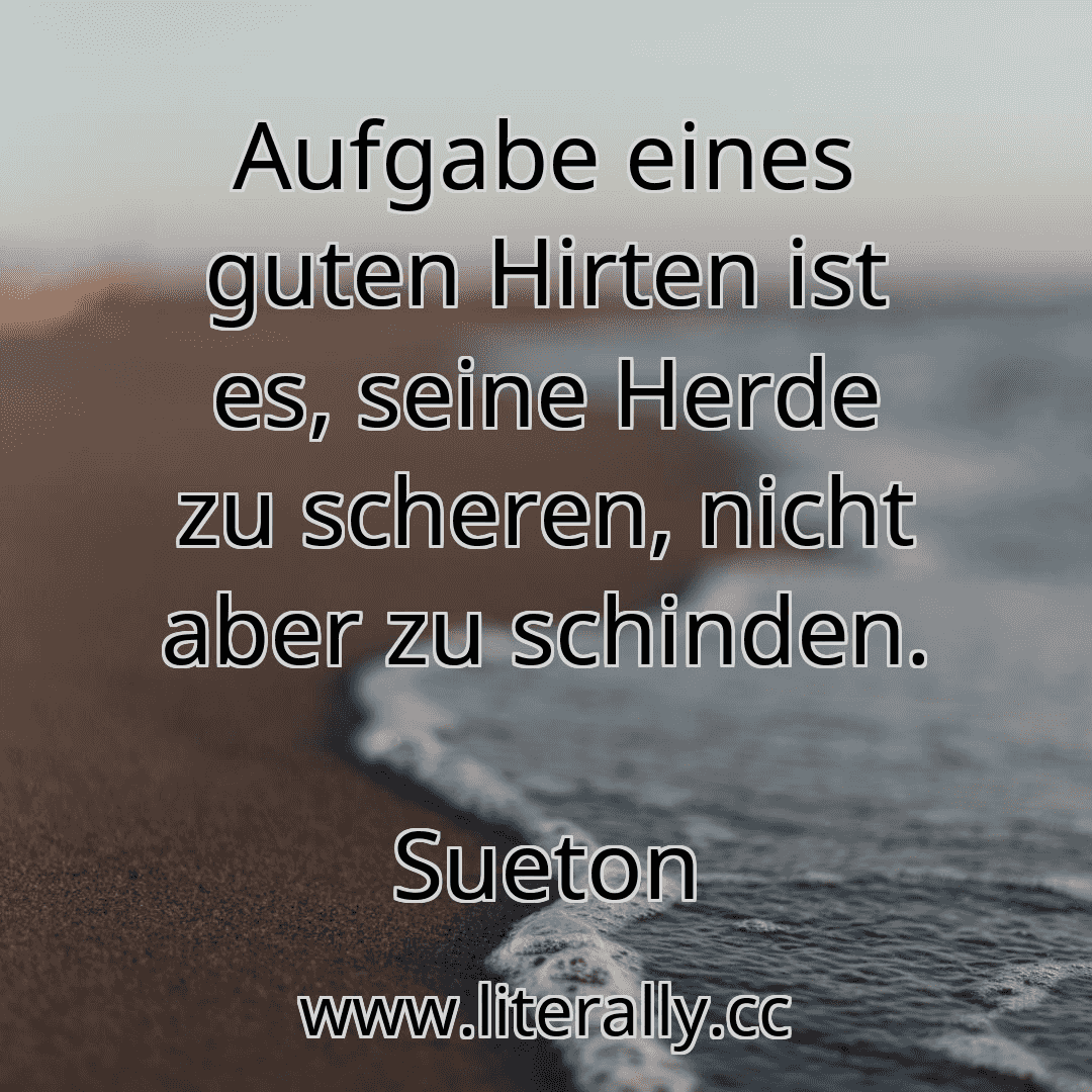 Aufgabe eines guten Hirten ist es, seine Herde zu scheren, nicht aber zu schinden.
Sueton
