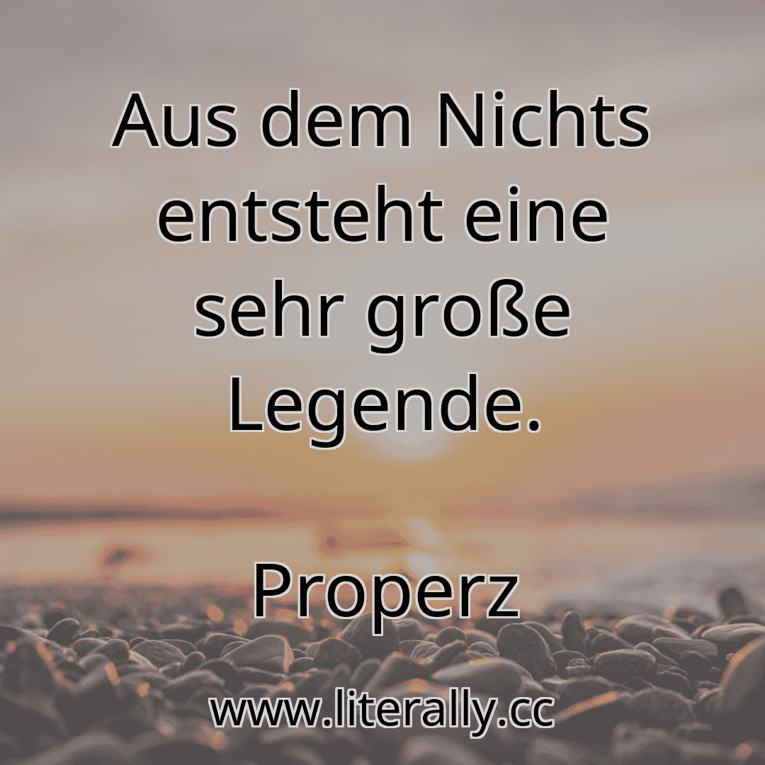 Aus dem Nichts entsteht eine sehr große Legende.
Properz
