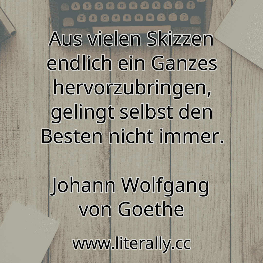 Aus vielen Skizzen endlich ein Ganzes hervorzubringen, gelingt selbst den Besten nicht immer.
Johann Wolfgang von Goethe
