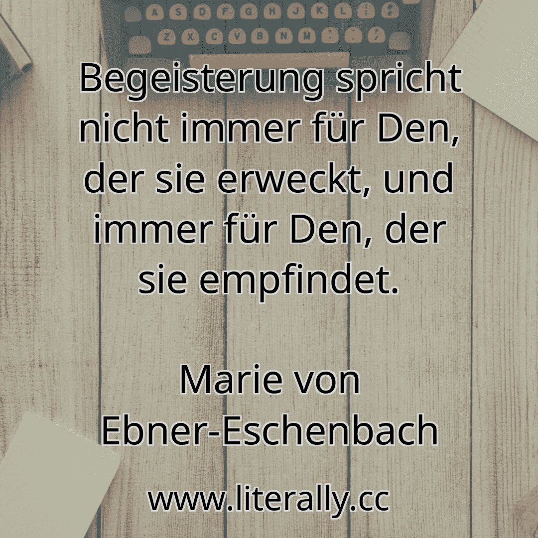 Begeisterung spricht nicht immer für Den, der sie erweckt, und immer für Den, der sie empfindet.
Marie von Ebner-Eschenbach
