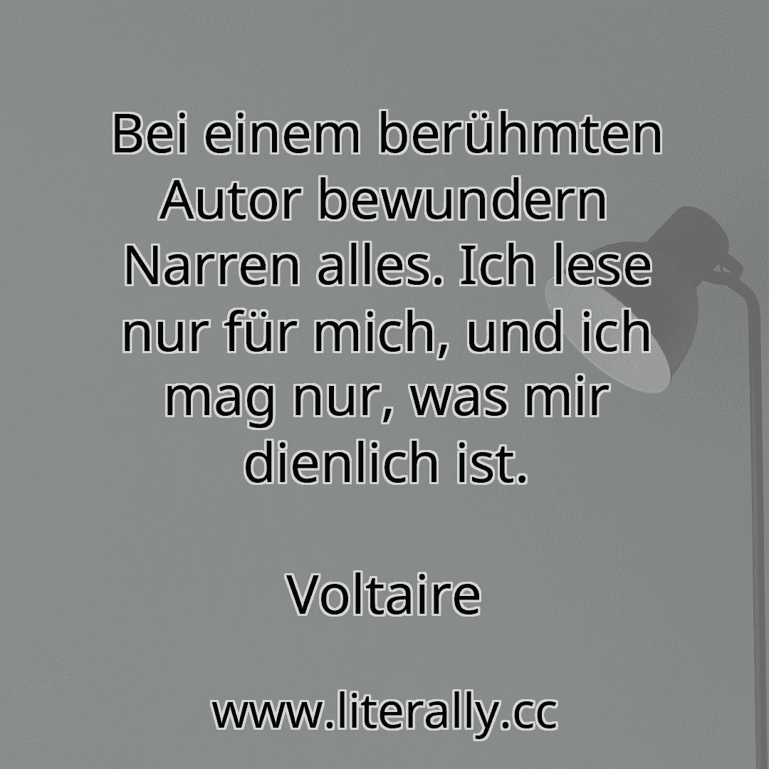 Bei einem berühmten Autor bewundern Narren alles. Ich lese nur für mich, und ich mag nur, was mir dienlich ist.
Voltaire
