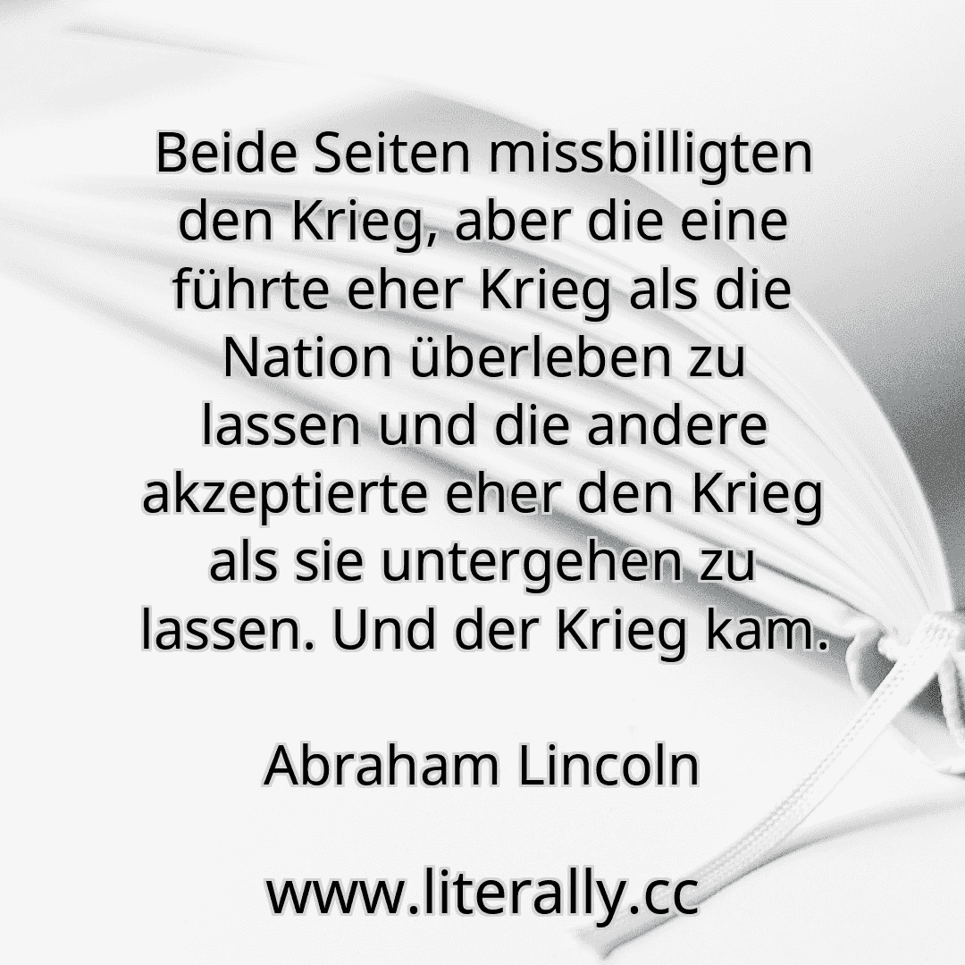 Beide Seiten missbilligten den Krieg, aber die eine führte eher Krieg als die Nation überleben zu lassen und die andere akzeptierte eher den Krieg als sie untergehen zu lassen. Und der Krieg kam.
Abraham Lincoln
