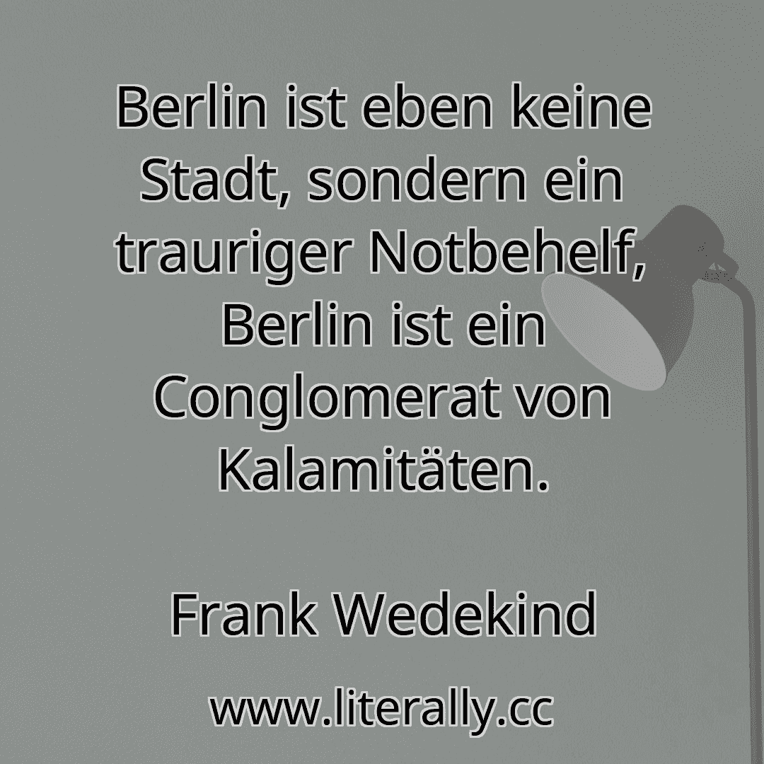 Berlin ist eben keine Stadt, sondern ein trauriger Notbehelf, Berlin ist ein Conglomerat von Kalamitäten.
Frank Wedekind
