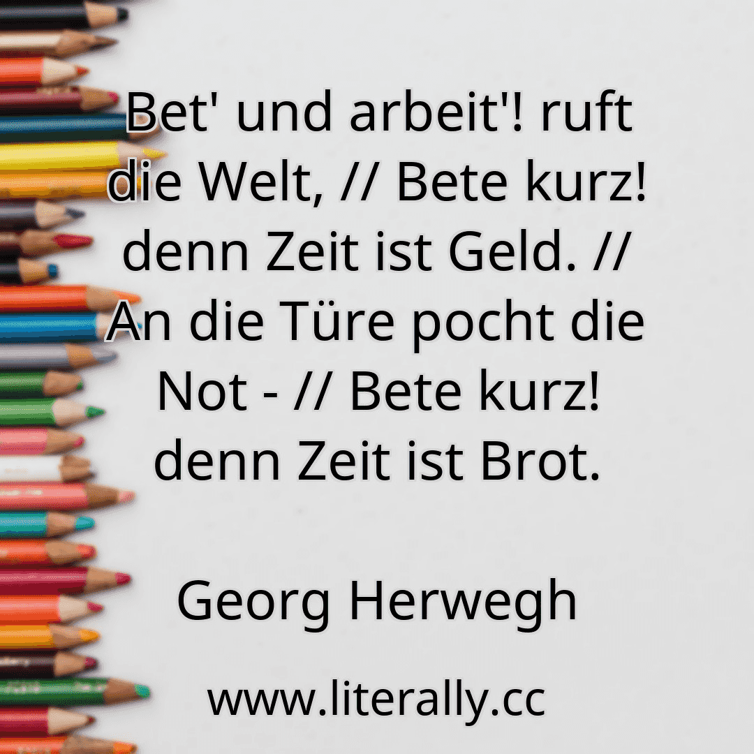 Bet' und arbeit'! ruft die Welt, // Bete kurz! denn Zeit ist Geld. // An die Türe pocht die Not - // Bete kurz! denn Zeit ist Brot.
Georg Herwegh
