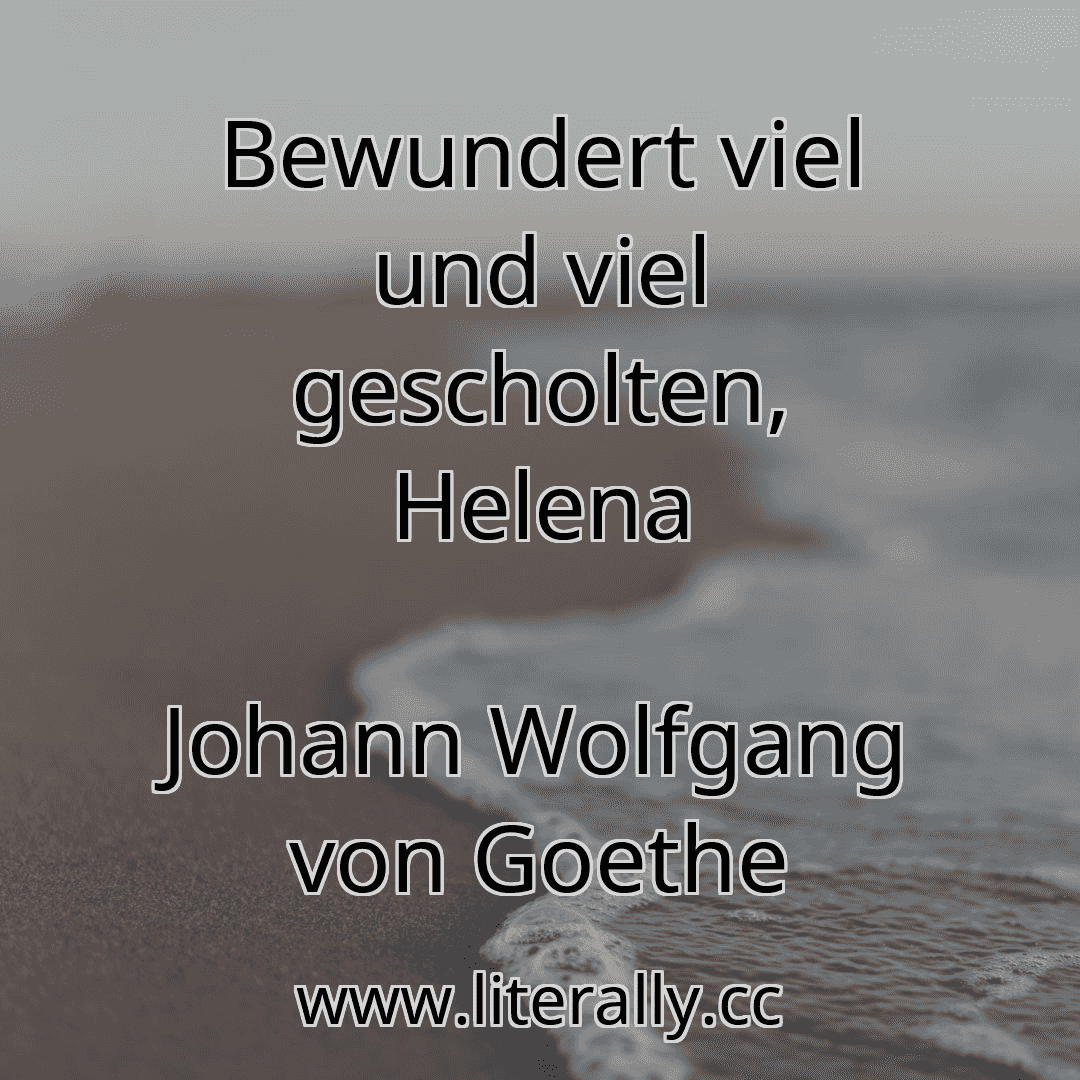 Bewundert viel und viel gescholten, Helena
Johann Wolfgang von Goethe

