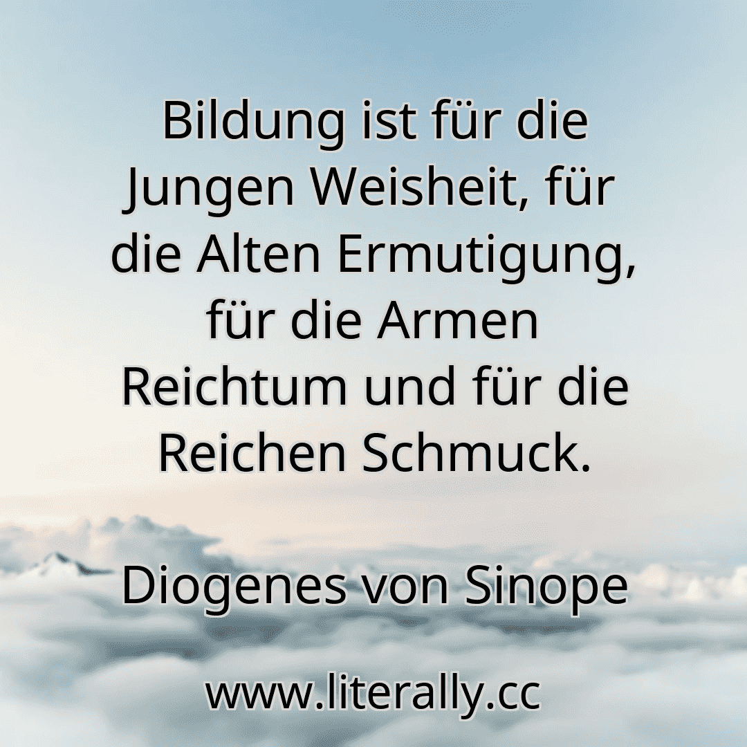 Bildung ist für die Jungen Weisheit, für die Alten Ermutigung, für die Armen Reichtum und für die Reichen Schmuck.
Diogenes von Sinope
