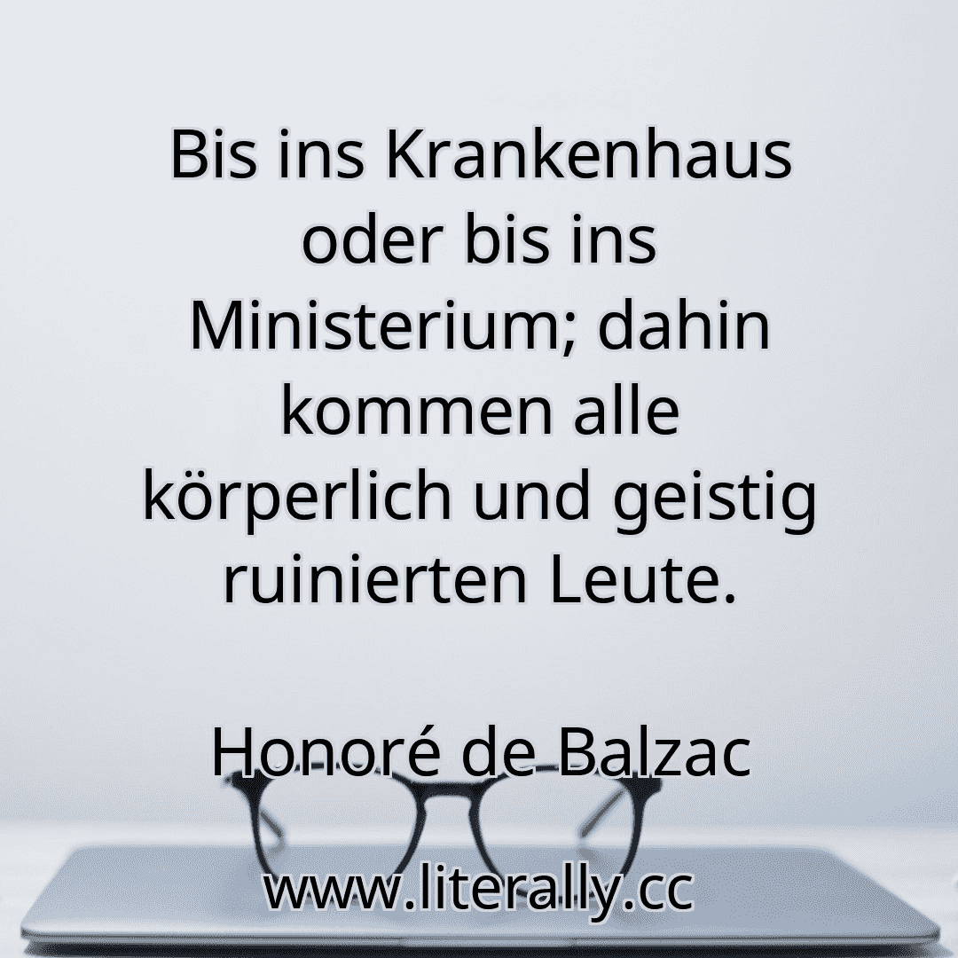 Bis ins Krankenhaus oder bis ins Ministerium; dahin kommen alle körperlich und geistig ruinierten Leute.
Honoré de Balzac
