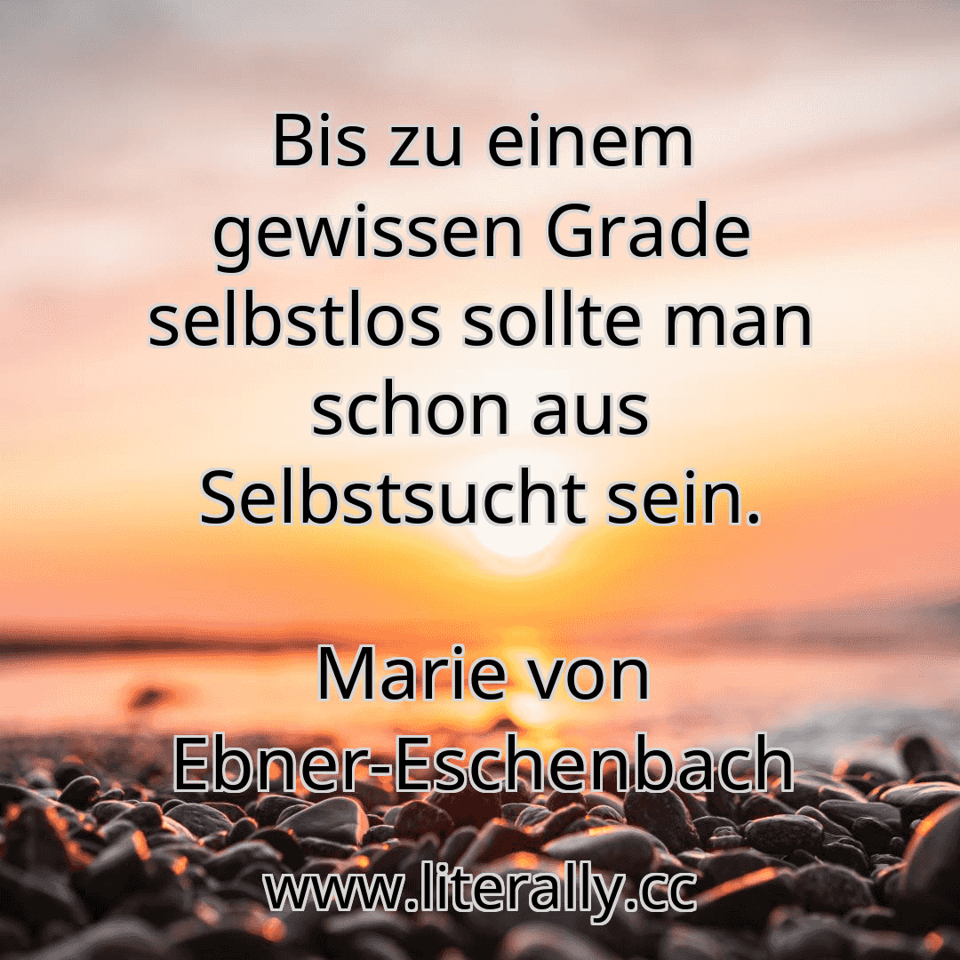 Bis zu einem gewissen Grade selbstlos sollte man schon aus Selbstsucht sein.
Marie von Ebner-Eschenbach
