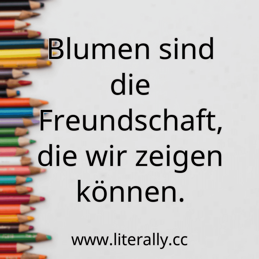 Blumen sind die Freundschaft, die wir zeigen können.
