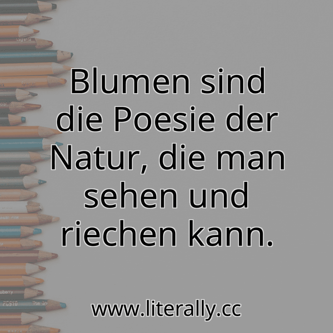 Blumen sind die Poesie der Natur, die man sehen und riechen kann.
