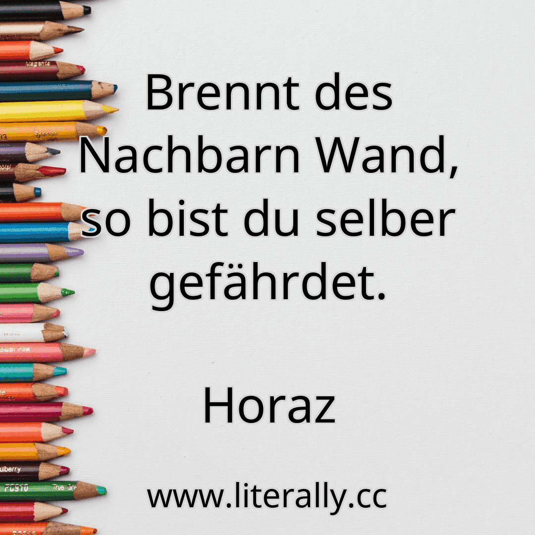 Brennt des Nachbarn Wand, so bist du selber gefährdet.
Horaz

