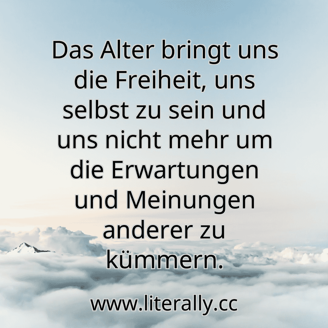 Das Alter bringt uns die Freiheit, uns selbst zu sein und uns nicht mehr um die Erwartungen und Meinungen anderer zu kümmern.
