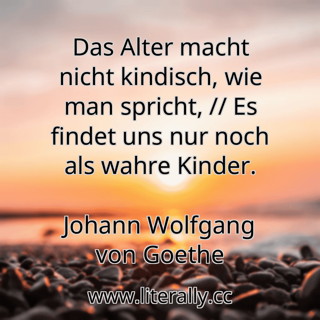 Das Alter macht nicht kindisch, wie man spricht, // Es findet uns nur noch als wahre Kinder.
Johann Wolfgang von Goethe
