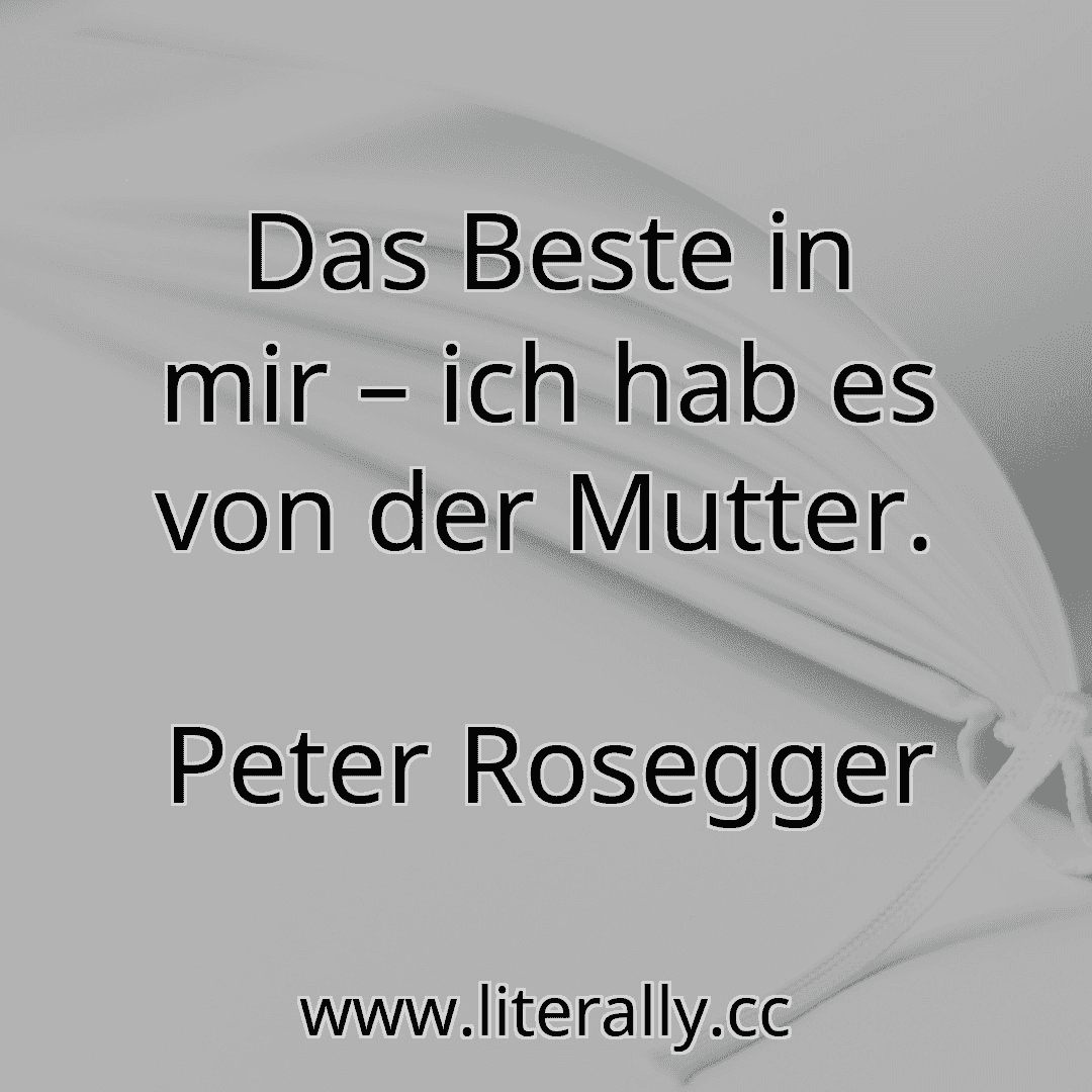 Das Beste in mir – ich hab es von der Mutter.
Peter Rosegger
